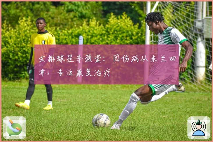 女排球星李盈莹：因伤病从米兰回津，专注康复治疗