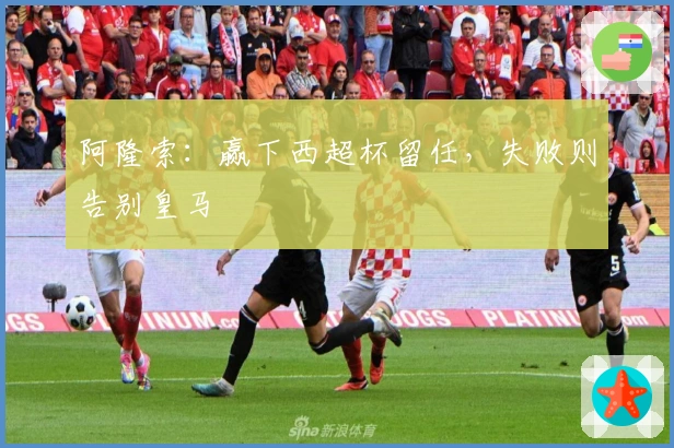 阿隆索：赢下西超杯留任，失败则告别皇马