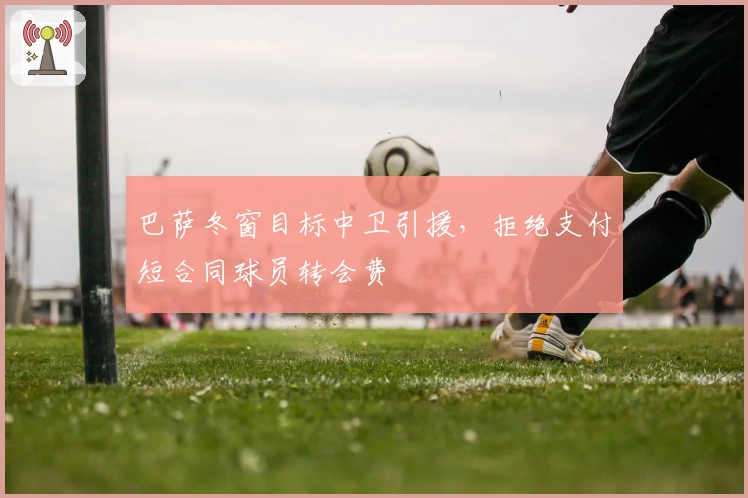 巴萨冬窗目标中卫引援，拒绝支付短合同球员转会费