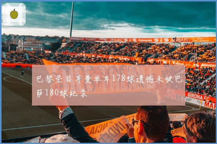 巴黎圣日耳曼单年178球遗憾未破巴萨180球纪录