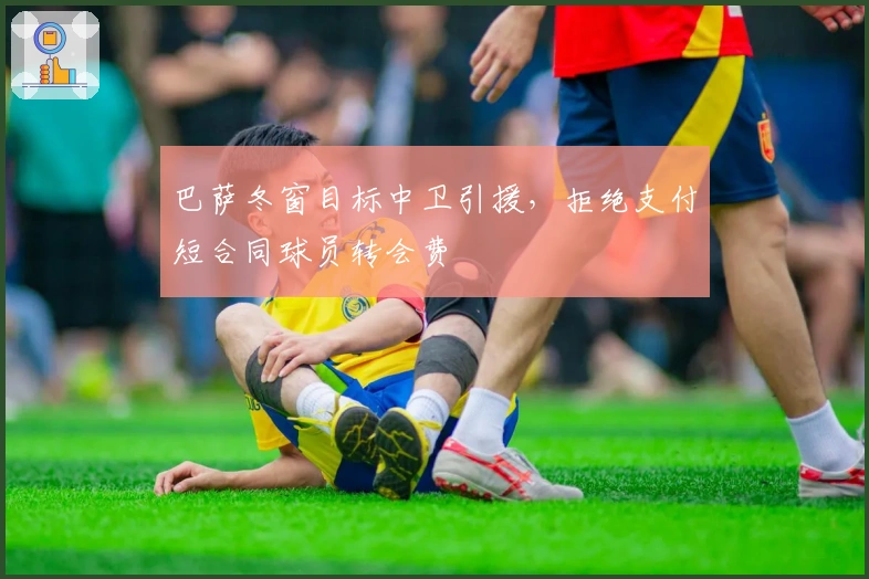 巴萨冬窗目标中卫引援，拒绝支付短合同球员转会费