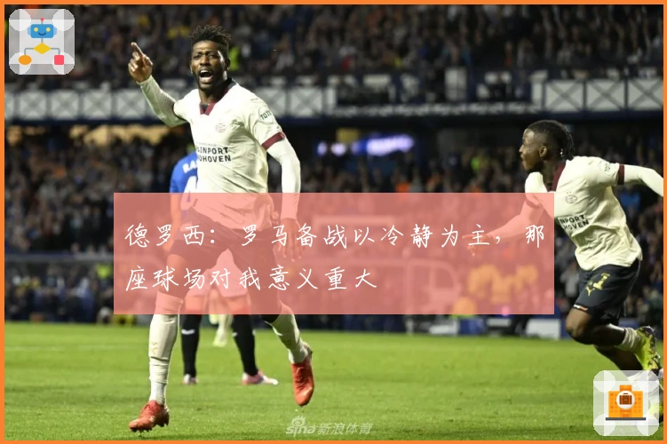 德罗西：罗马备战以冷静为主，那座球场对我意义重大