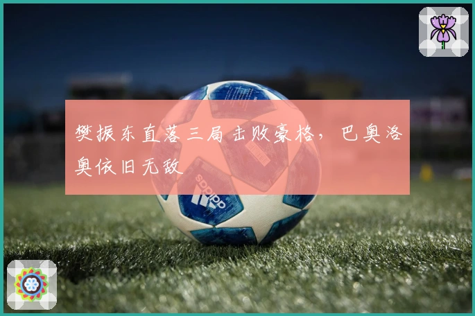 樊振东直落三局击败豪格，巴奥洛奥依旧无敌