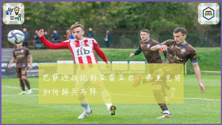 巴萨迎战比利亚雷亚尔，弗里克将如何排兵布阵